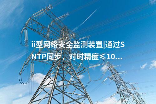 ii型<a href=http://www.bcculture.com.cn/info/2.html target=_blank class=infotextkey>網(wǎng)絡(luò)安全監(jiān)測(cè)裝置</a>|通過(guò)SNTP同步，對(duì)時(shí)精度≤100ms。