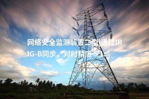 <a href=http://www.bcculture.com.cn/info/2.html target=_blank class=infotextkey>網(wǎng)絡(luò)安全監(jiān)測裝置</a>二型|通過IRIG-B同步，對時精度≤1ms。
