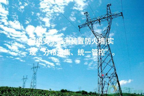 <a href=http://www.bcculture.com.cn/info/2.html target=_blank class=infotextkey>網(wǎng)絡(luò)安全監(jiān)測裝置</a>防火墻|實(shí)現(xiàn)“分布采集、統(tǒng)一管控”。