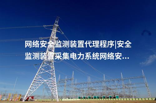 <a href=http://www.bcculture.com.cn/info/2.html target=_blank class=infotextkey>網(wǎng)絡(luò)安全監(jiān)測(cè)裝置</a>代理程序|安全監(jiān)測(cè)裝置采集電力系統(tǒng)網(wǎng)絡(luò)安全信息。
