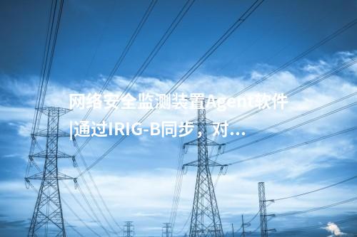 <a href=http://www.bcculture.com.cn/info/2.html target=_blank class=infotextkey>網(wǎng)絡(luò)安全監(jiān)測(cè)裝置</a>Agent軟件|通過IRIG-B同步，對(duì)時(shí)精度≤1ms。