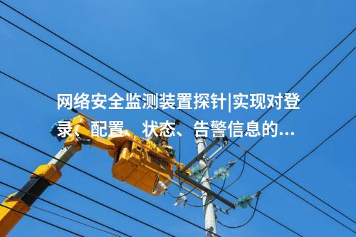 <a href=http://www.bcculture.com.cn/info/2.html target=_blank class=infotextkey>網絡安全監(jiān)測裝置</a>探針|實現(xiàn)對登錄、配置、狀態(tài)、告警信息的采集。