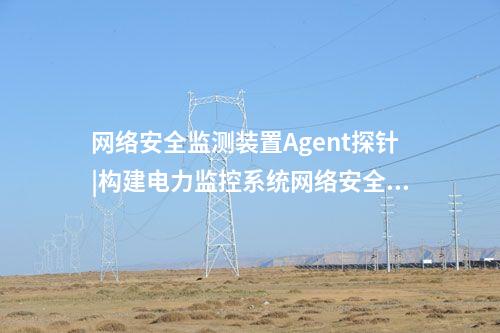 <a href=http://www.bcculture.com.cn/info/2.html target=_blank class=infotextkey>網絡安全監(jiān)測裝置</a>Agent探針|構建電力監(jiān)控系統(tǒng)網絡安全管理體系。