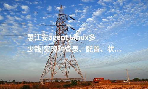 惠江安agent Linux多少錢|實現(xiàn)對登錄、配置、狀態(tài)、告警信息的采集。