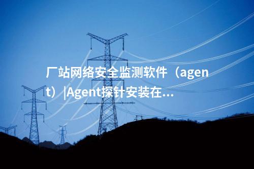 <a href=http://www.bcculture.com.cn/info/18.html target=_blank class=infotextkey>惠江安探針軟件</a>|監(jiān)測安全事件并上傳給監(jiān)測裝置。