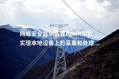 <a href=http://www.bcculture.com.cn/info/2.html target=_blank class=infotextkey>網絡安全監(jiān)測裝置</a>網安AGENT探針|通過“自身感知、分布采集、統(tǒng)一管控”的原則。