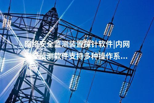 <a href=http://www.bcculture.com.cn/info/2.html target=_blank class=infotextkey>網(wǎng)絡(luò)安全監(jiān)測(cè)裝置</a>探針軟件|內(nèi)網(wǎng)安全監(jiān)測(cè)軟件支持多種操作系統(tǒng)。