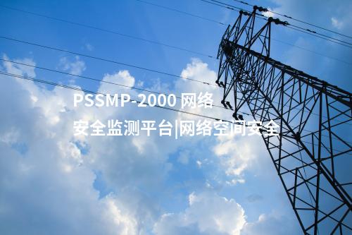 PSSMP-2000 網(wǎng)絡(luò)安全監(jiān)測(cè)平臺(tái)|網(wǎng)絡(luò)空間安全