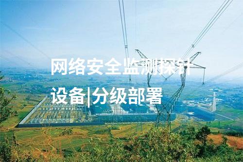 網(wǎng)絡安全監(jiān)測探針設備|分級部署