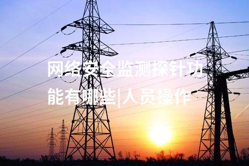 網(wǎng)絡安全監(jiān)測探針功能有哪些|人員操作