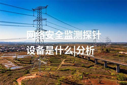 網(wǎng)絡安全監(jiān)測探針設備是什么|分析