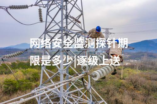 網(wǎng)絡(luò)安全監(jiān)測(cè)探針期限是多少|(zhì)逐級(jí)上送