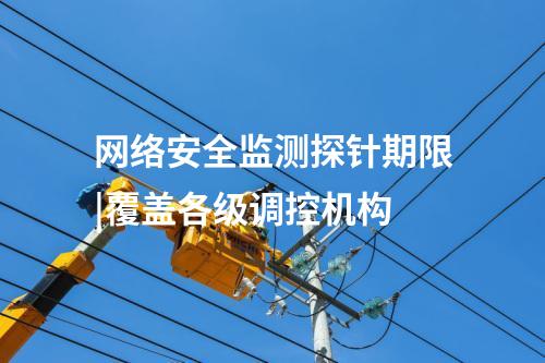 網(wǎng)絡(luò)安全監(jiān)測探針期限|覆蓋各級調(diào)控機(jī)構(gòu)
