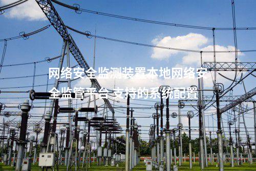 <a href=http://www.bcculture.com.cn/info/2.html target=_blank class=infotextkey>網(wǎng)絡(luò)安全監(jiān)測裝置</a>本地網(wǎng)絡(luò)安全監(jiān)管平臺 支持的系統(tǒng)配置
