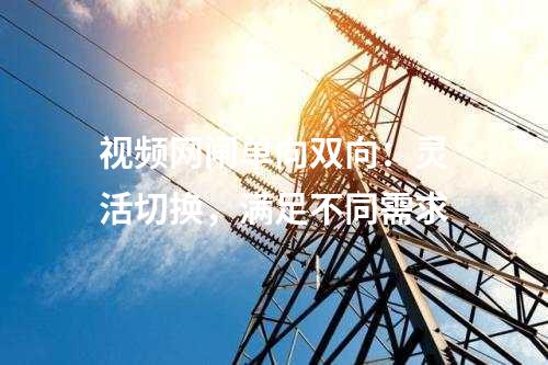 視頻網(wǎng)閘單向雙向：靈活切換，滿足不同需求