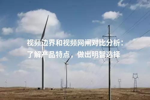 視頻邊界和視頻網(wǎng)閘對比分析：了解產(chǎn)品特點(diǎn)，做出明智選擇