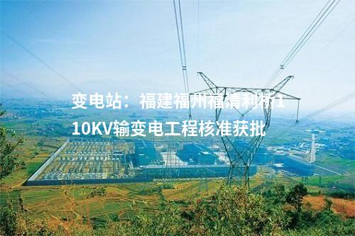 變電站：福建福州福清利橋110KV輸變電工程核準獲批