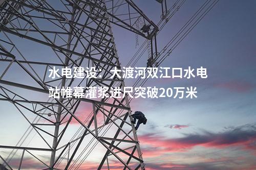 水電建設(shè)：大渡河雙江口水電站帷幕灌漿進(jìn)尺突破20萬米